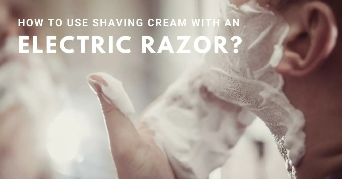 Do You Use Shaving Cream With An Electric Razor? 6 Best Shaving