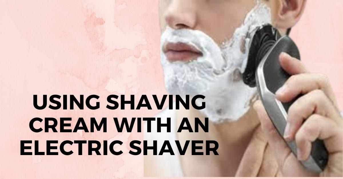 Do You Use Shaving Cream With An Electric Razor? 6 Best Shaving