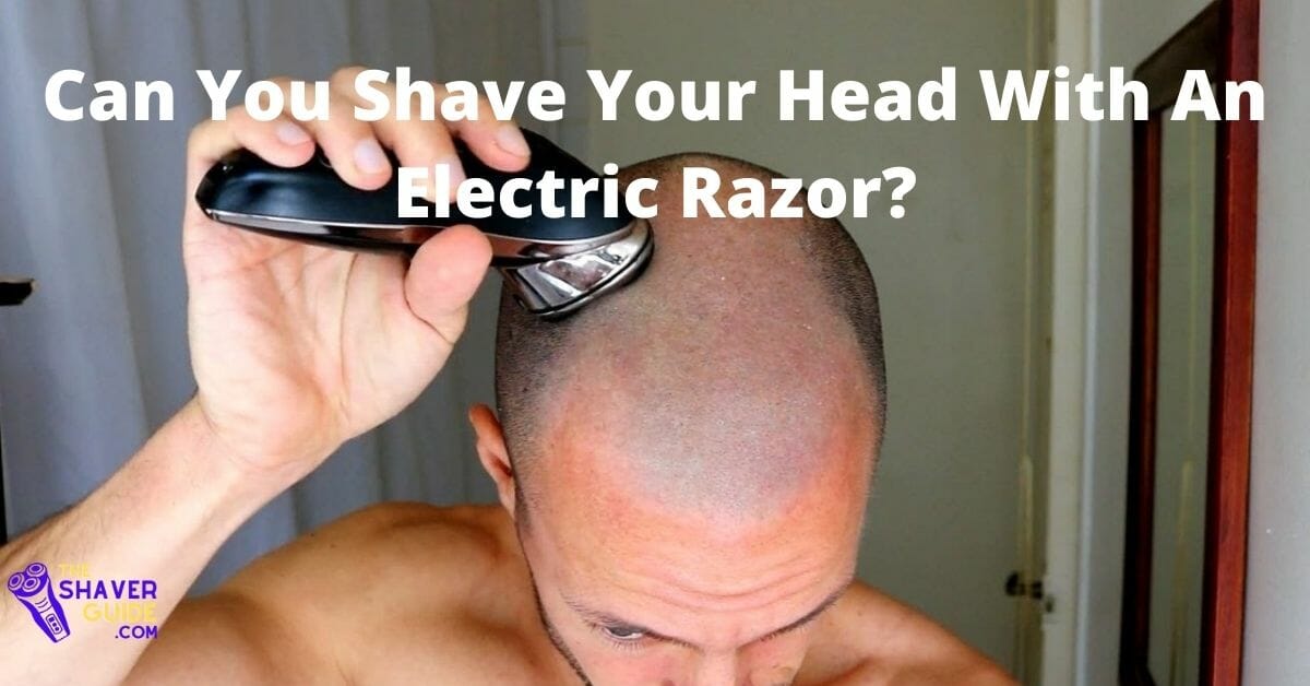Can You Shave Your Head With An Electric Razor? A Complete Guide The