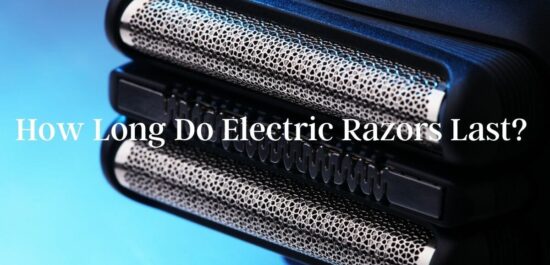 How Long Do Electric Razors Last? How to Increase the Life of an Electric Razor?