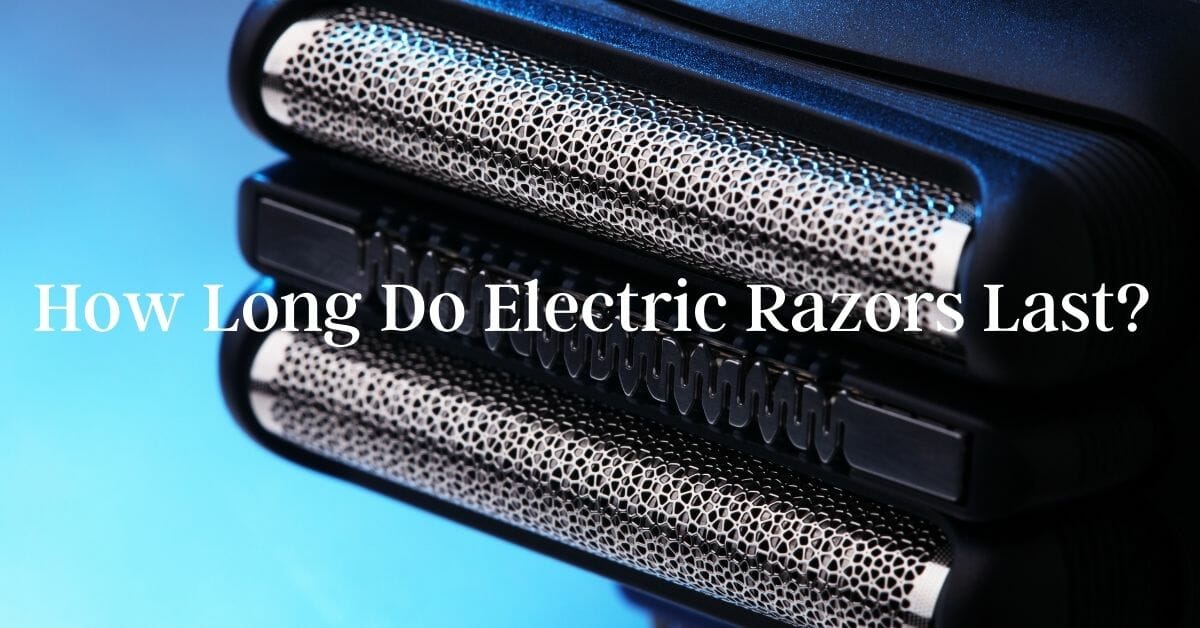 How Long Do Electric Razors Last? How to Increase the Life of an
