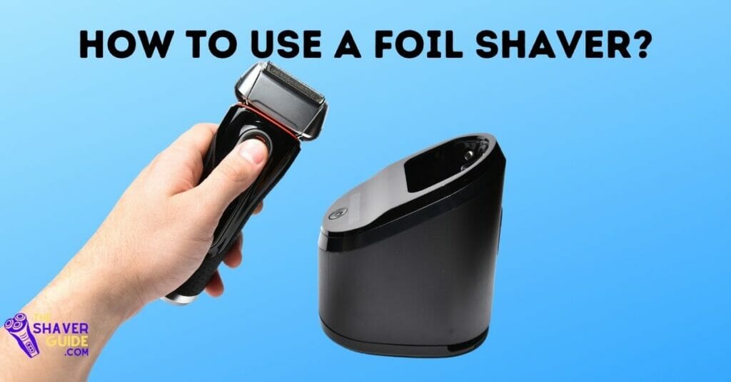 How To Use A Foil Shaver? How To Get the Best Shave With A Foil