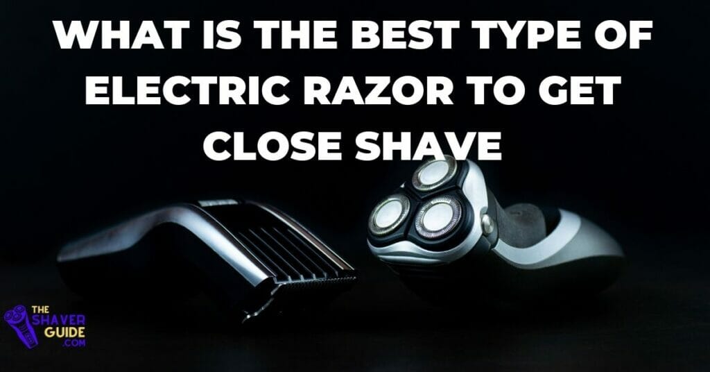 What-is-the-Best-Type-of-Electric-Razor-To-Get-Close-Shave.