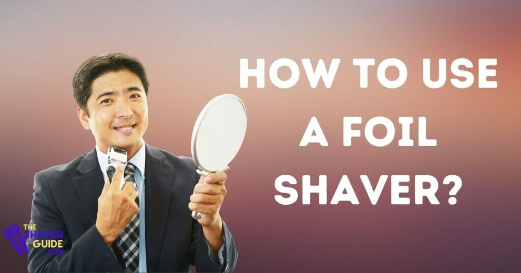 How To Use A Foil Shaver? How To Get the Best Shave With A Foil