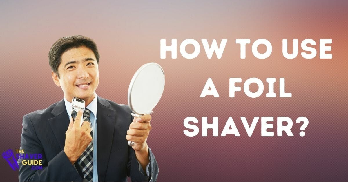 How To Use A Foil Shaver? How To Get the Best Shave With A Foil